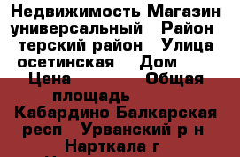 Недвижимость Магазин универсальный › Район ­ терский район › Улица ­ осетинская  › Дом ­ 17 › Цена ­ 15 000 › Общая площадь ­ 400 - Кабардино-Балкарская респ., Урванский р-н, Нарткала г. Недвижимость » Помещения продажа   